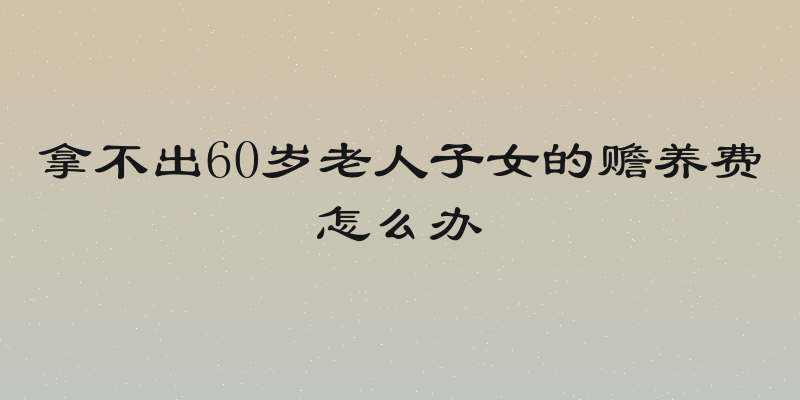 拿不出60岁老人子女的赡养费怎么办