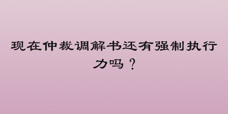 现在仲裁调解书还有强制执行力吗？