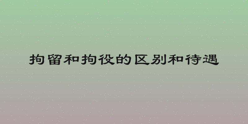 拘留和拘役的区别和待遇