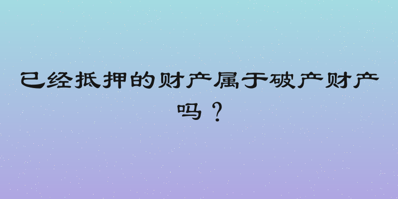 已经抵押的财产属于破产财产吗？
