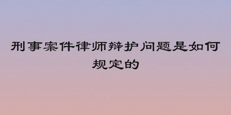 刑事案件律师辩护问题是如何规定的