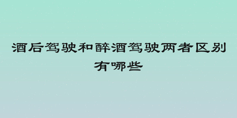 酒后驾驶和醉酒驾驶两者区别有哪些