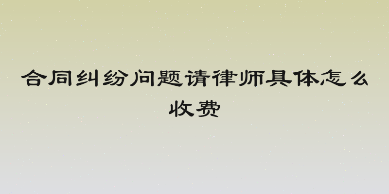 合同纠纷问题请律师具体怎么收费