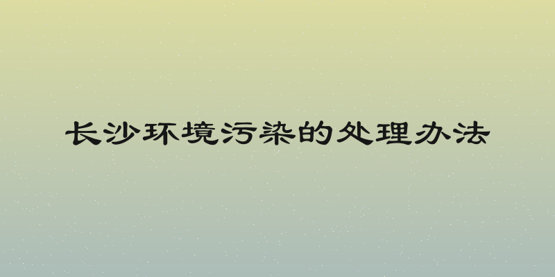 长沙环境污染的处理办法