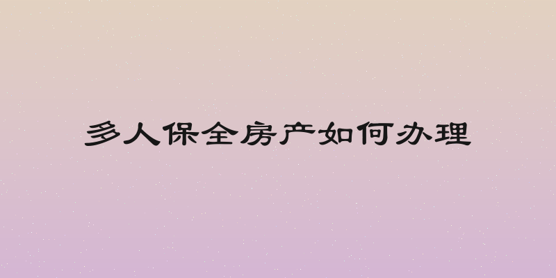 多人保全房产如何办理