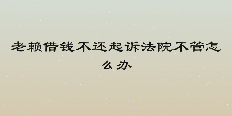 老赖借钱不还起诉法院不管怎么办