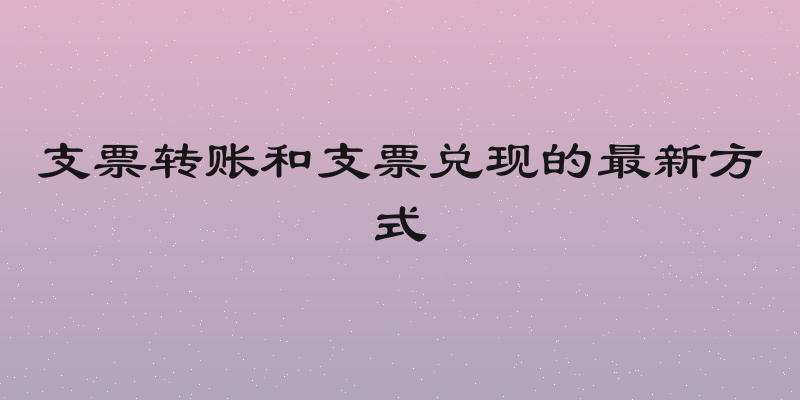 支票转账和支票兑现的最新方式
