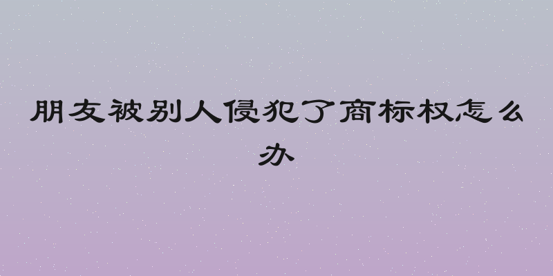 朋友被别人侵犯了商标权怎么办
