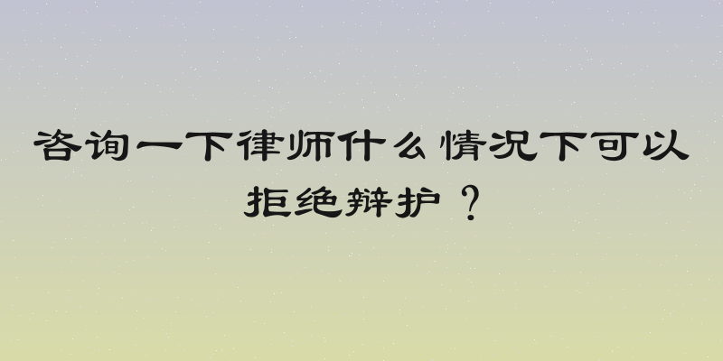 咨询一下律师什么情况下可以拒绝辩护？