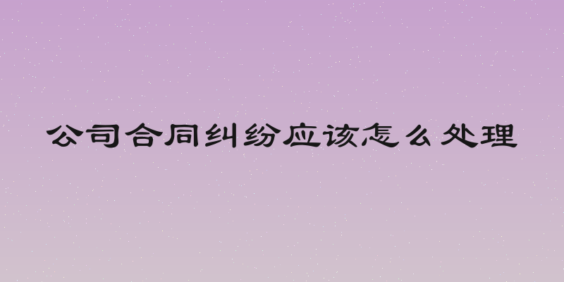 公司合同纠纷应该怎么处理