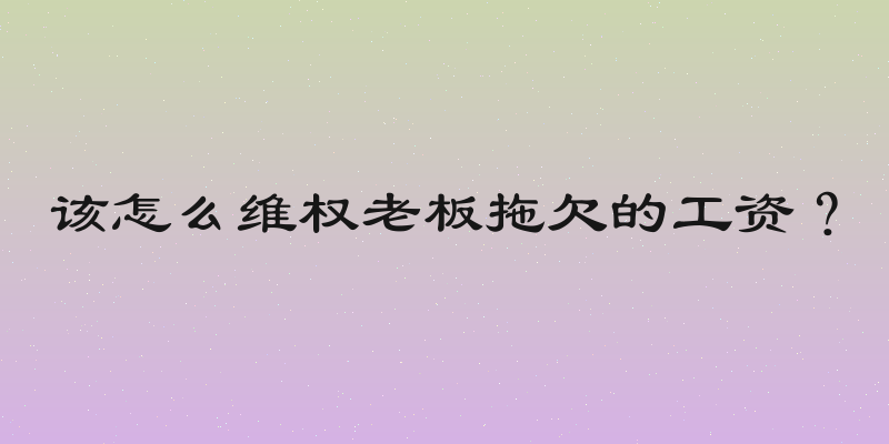 该怎么维权老板拖欠的工资？