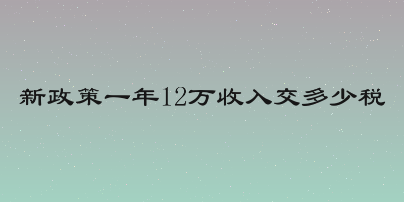 新政策一年12万收入交多少税