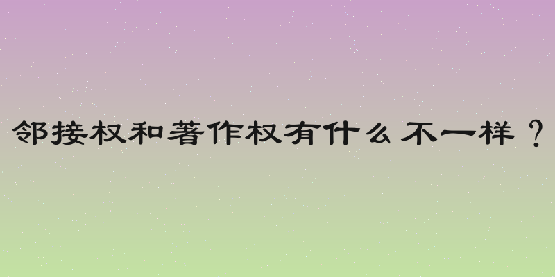 邻接权和著作权有什么不一样？