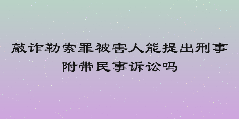 敲诈勒索罪被害人能提出刑事附带民事诉讼吗