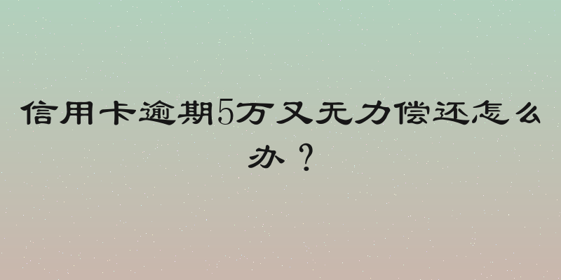 信用卡逾期5万又无力偿还怎么办？