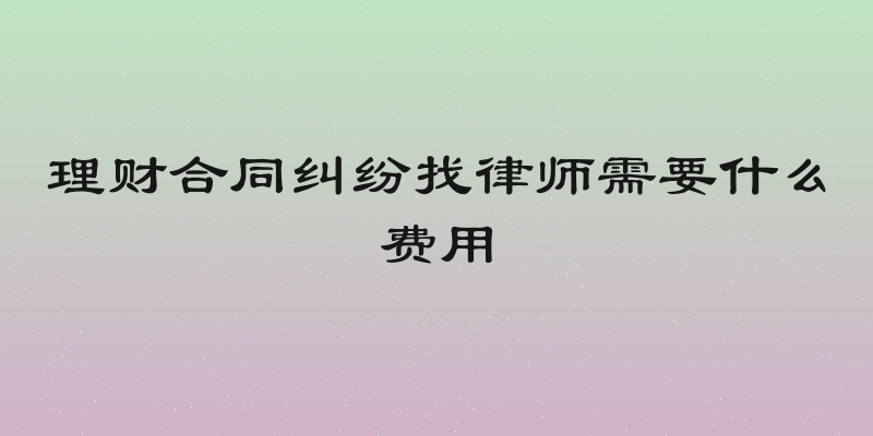 理财合同纠纷找律师需要什么费用