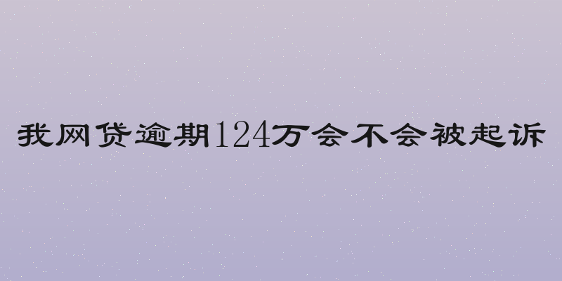 我网贷逾期124万会不会被起诉