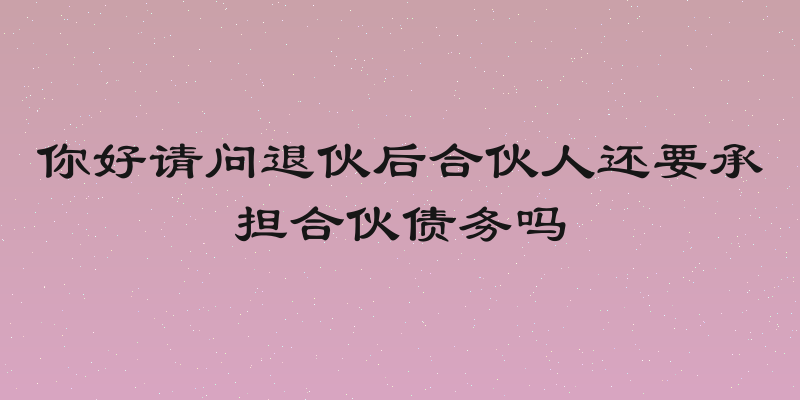 你好请问退伙后合伙人还要承担合伙债务吗