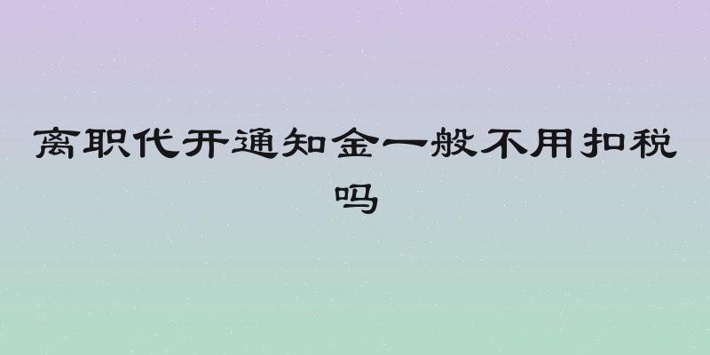 离职代开通知金一般不用扣税吗