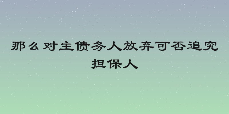 那么对主债务人放弃可否追究担保人