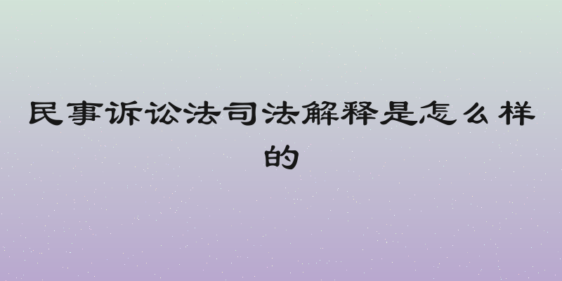 民事诉讼法司法解释是怎么样的
