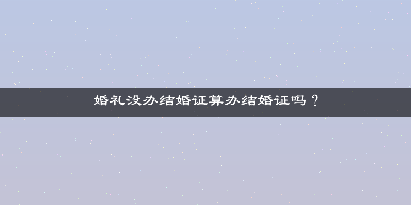 婚礼没办结婚证算办结婚证吗？