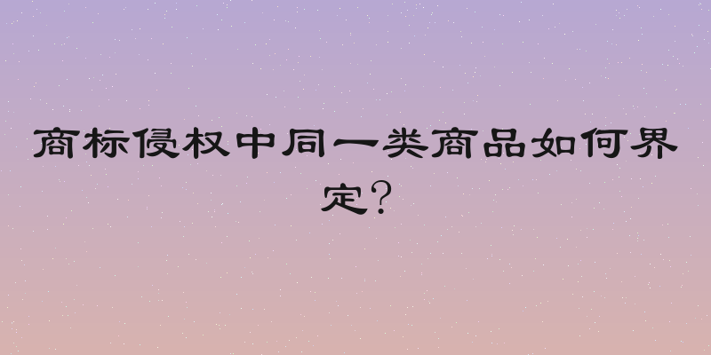 商标侵权中同一类商品如何界定?