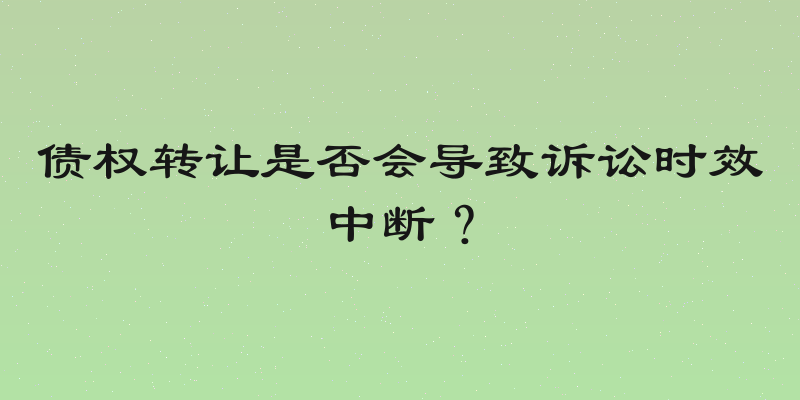 债权转让是否会导致诉讼时效中断？