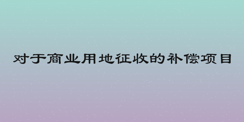 对于商业用地征收的补偿项目