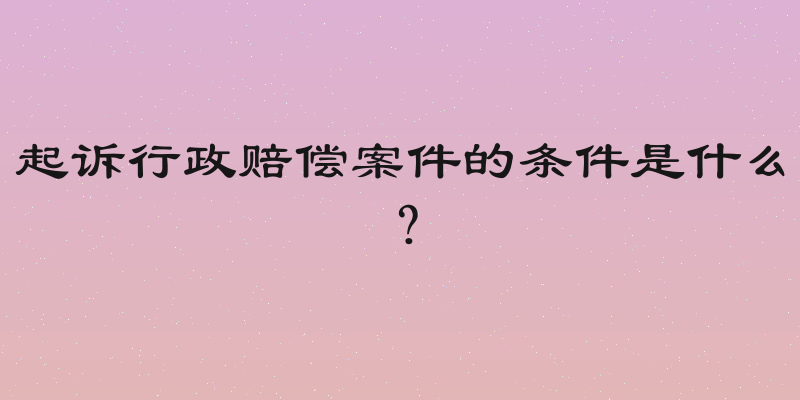 起诉行政赔偿案件的条件是什么？
