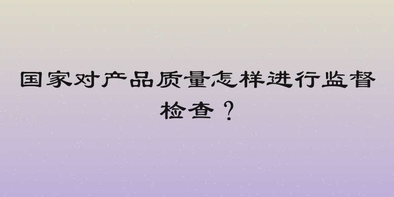 国家对产品质量怎样进行监督检查？