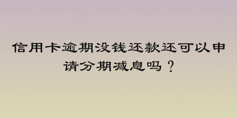 信用卡逾期没钱还款还可以申请分期减息吗？
