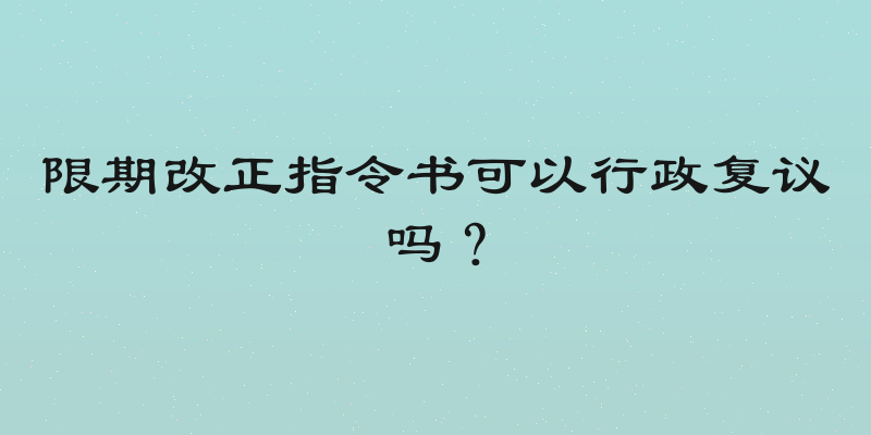 限期改正指令书可以行政复议吗？