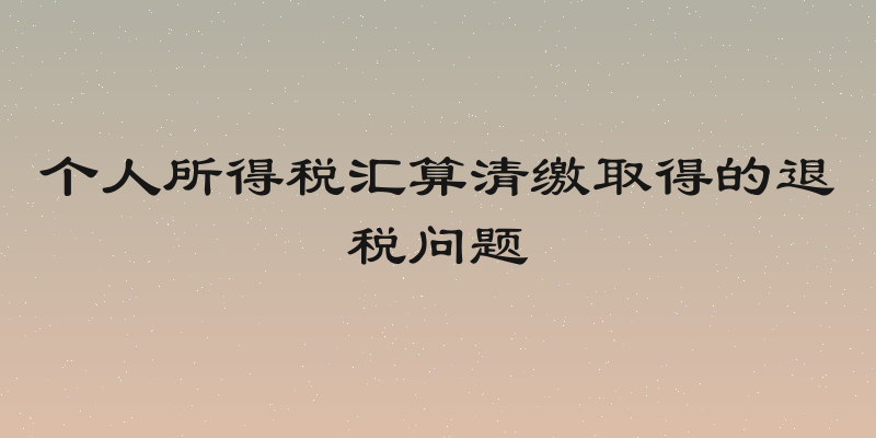 个人所得税汇算清缴取得的退税问题