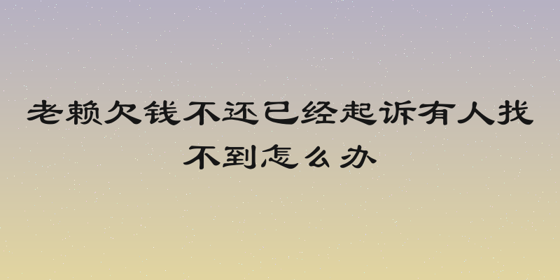 老赖欠钱不还已经起诉有人找不到怎么办