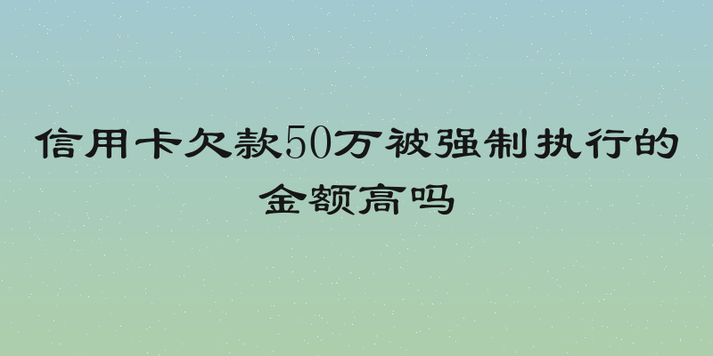 信用卡欠款50万被强制执行的金额高吗