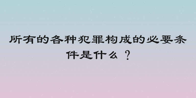 所有的各种犯罪构成的必要条件是什么？
