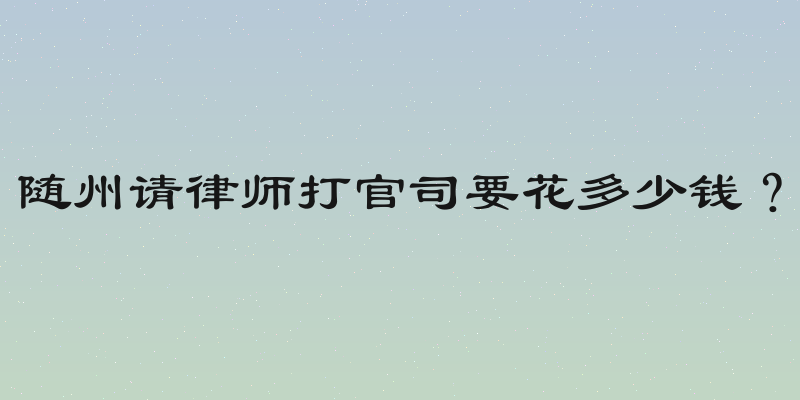 随州请律师打官司要花多少钱？
