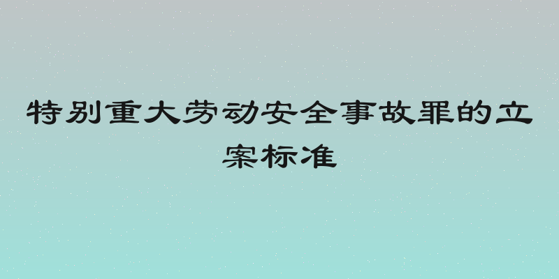特别重大劳动安全事故罪的立案标准