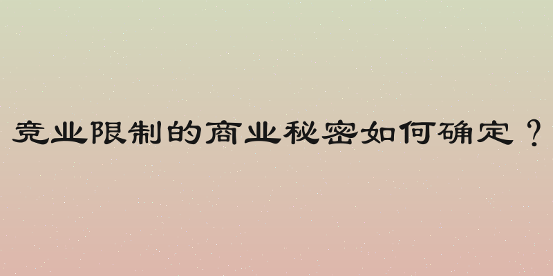 竞业限制的商业秘密如何确定？