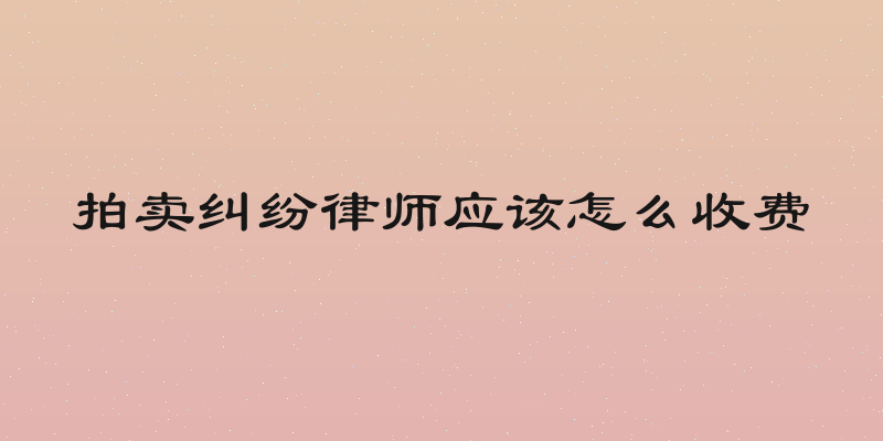 拍卖纠纷律师应该怎么收费