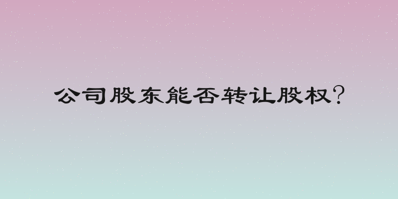 公司股东能否转让股权?