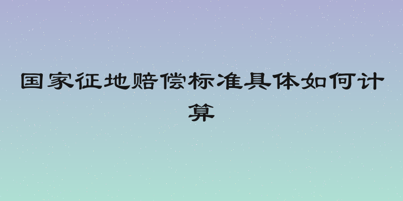 国家征地赔偿标准具体如何计算