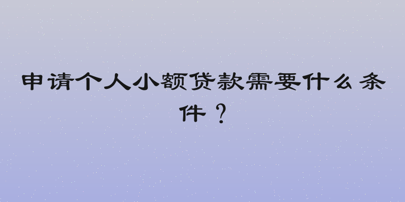 申请个人小额贷款需要什么条件？