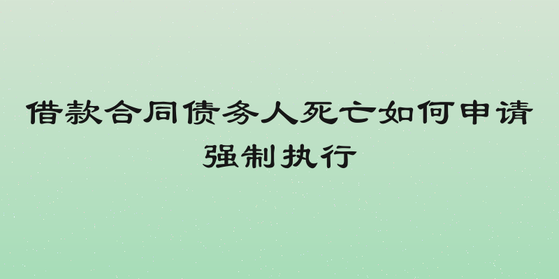 借款合同债务人死亡如何申请强制执行