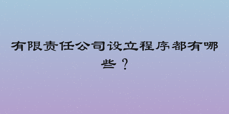 有限责任公司设立程序都有哪些？