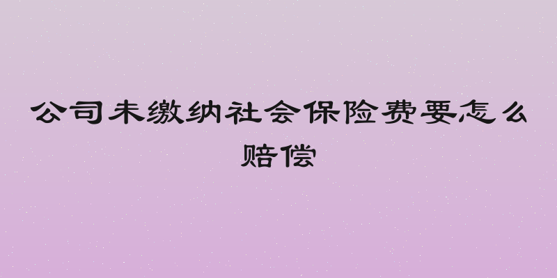 公司未缴纳社会保险费要怎么赔偿