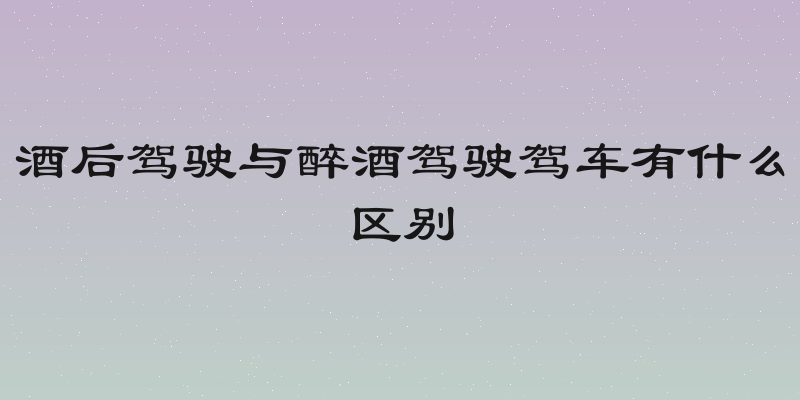酒后驾驶与醉酒驾驶驾车有什么区别