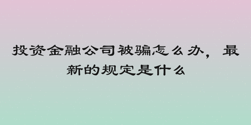 投资金融公司被骗怎么办，最新的规定是什么