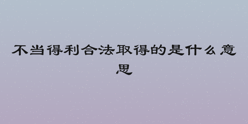 不当得利合法取得的是什么意思